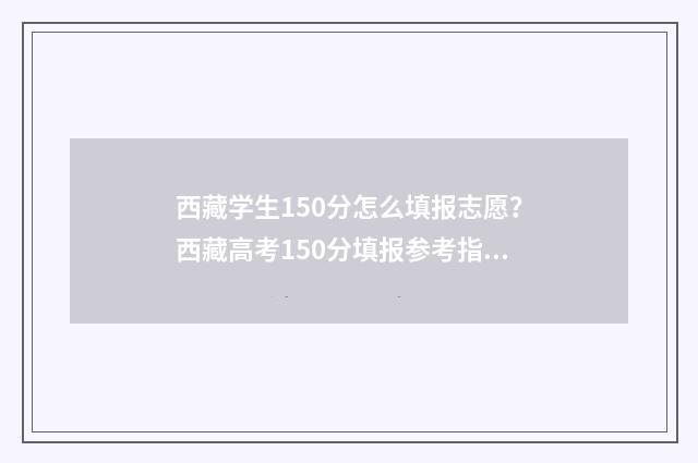 西藏学生150分怎么填报志愿？西藏高考150分填报参考指南 西藏满分多少