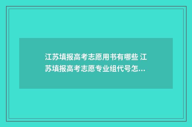 江苏填报高考志愿用书有哪些 江苏填报高考志愿专业组代号怎么填