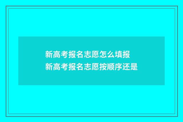 新高考报名志愿怎么填报 新高考报名志愿按顺序还是