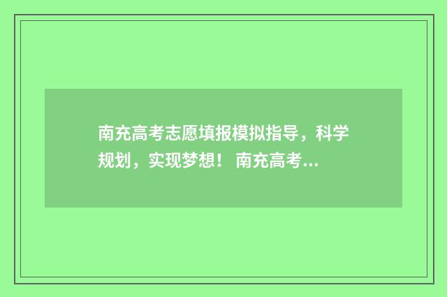 南充高考志愿填报模拟指导,科学规划,实现梦想! 南充高考志愿填报网站