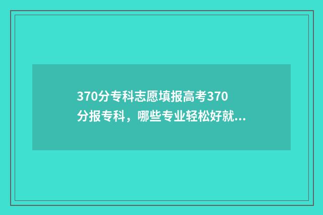 370分专科志愿填报高考370分报专科,哪些专业轻松好就业? 370分的专科