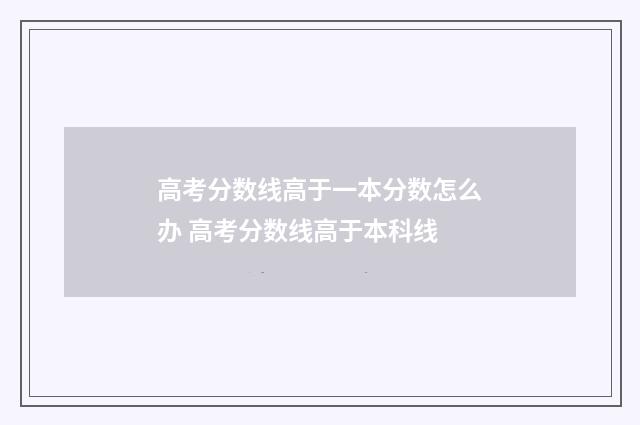 高考分数线高于一本分数怎么办 高考分数线高于本科线