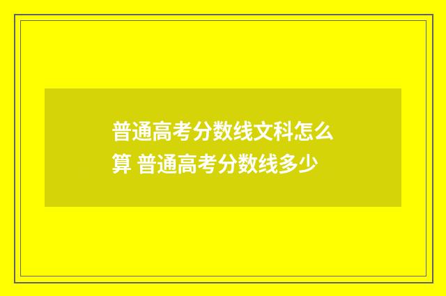 普通高考分数线文科怎么算 普通高考分数线多少
