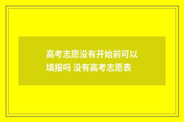 高考志愿没有开始前可以填报吗 没有高考志愿表