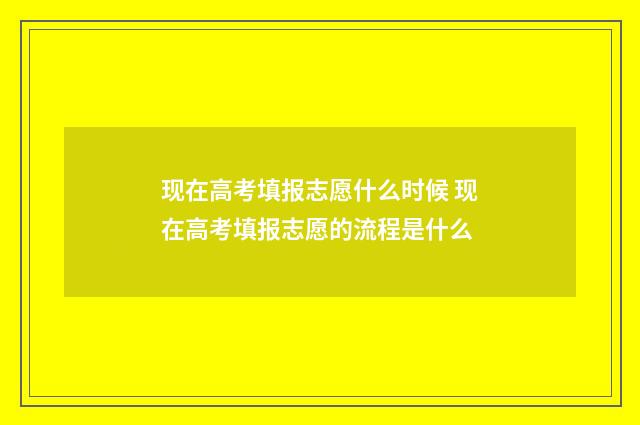 现在高考填报志愿什么时候 现在高考填报志愿的流程是什么