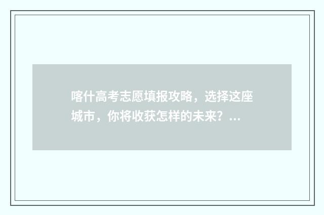 喀什高考志愿填报攻略，选择这座城市，你将收获怎样的未来？ 喀什高考志愿填报机构有哪些