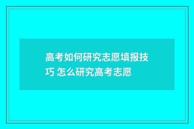 高考如何研究志愿填报技巧 怎么研究高考志愿
