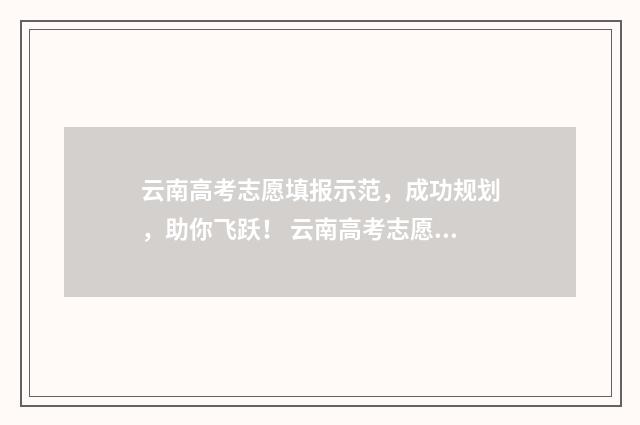 云南高考志愿填报示范,成功规划,助你飞跃! 云南高考志愿填报系统登录入口http