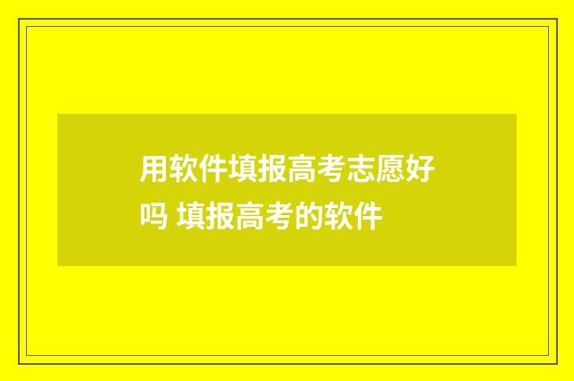 用软件填报高考志愿好吗 填报高考的软件