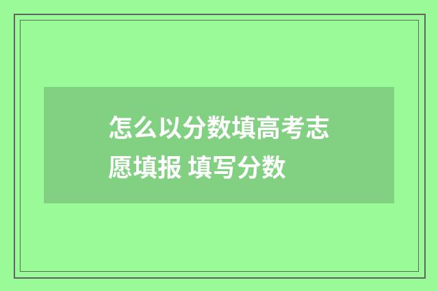 怎么以分数填高考志愿填报 填写分数