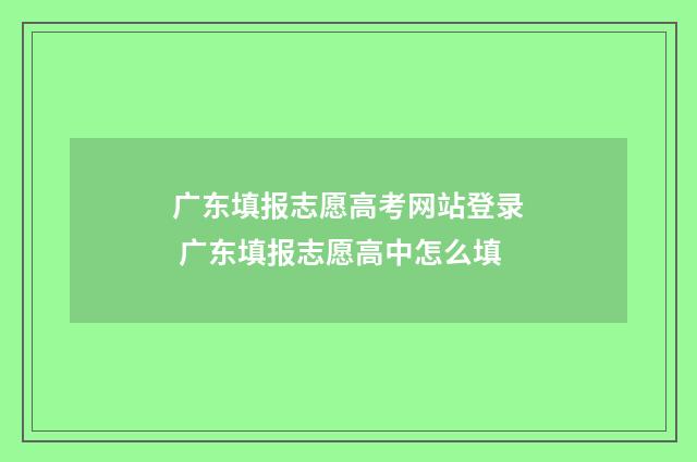 广东填报志愿高考网站登录 广东填报志愿高中怎么填
