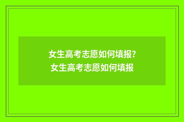 女生高考志愿如何填报？ 女生高考志愿如何填报
