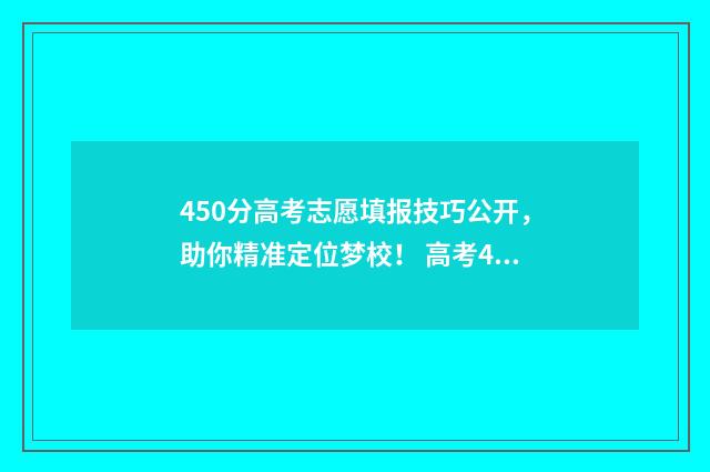 450分高考志愿填报技巧公开,助你精准定位梦校! 高考450分可以选择的学校