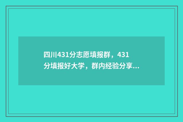 四川431分志愿填报群,431分填报好大学,群内经验分享多 四川高考441分