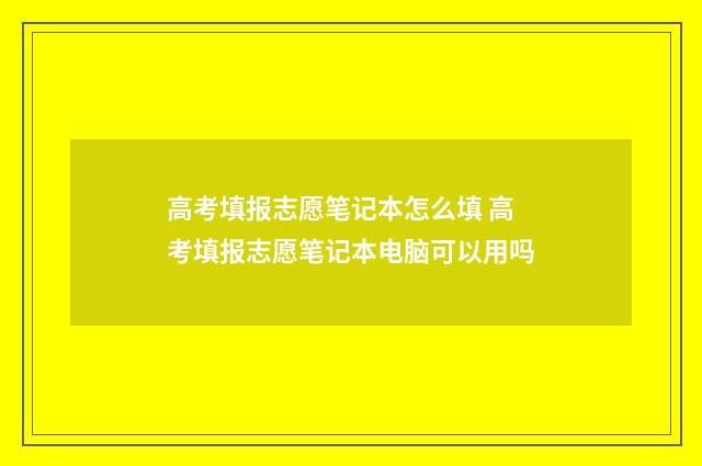 高考填报志愿笔记本怎么填 高考填报志愿笔记本电脑可以用吗
