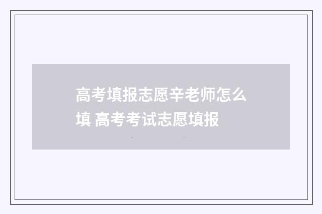 高考填报志愿辛老师怎么填 高考考试志愿填报