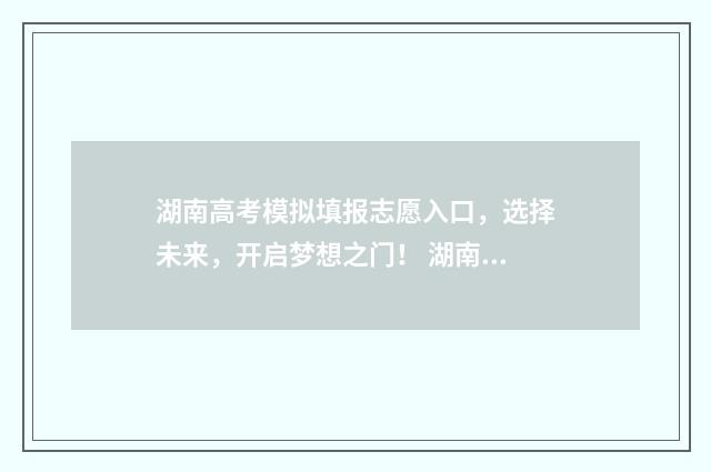 湖南高考模拟填报志愿入口，选择未来，开启梦想之门！ 湖南高考模拟填报志愿怎么填报