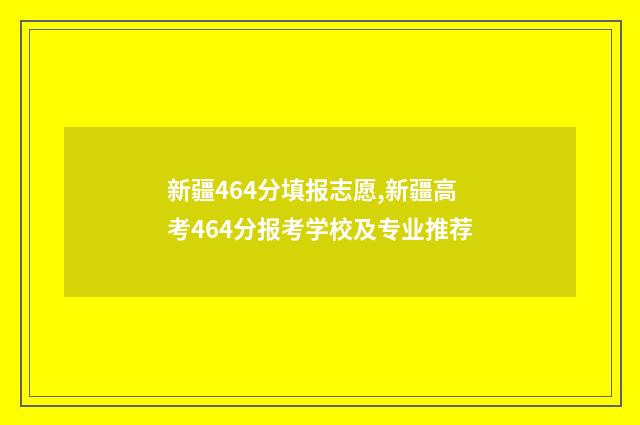 新疆464分填报志愿,新疆高考464分报考学校及专业推荐