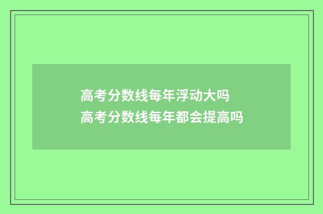高考分数线每年浮动大吗 高考分数线每年都会提高吗