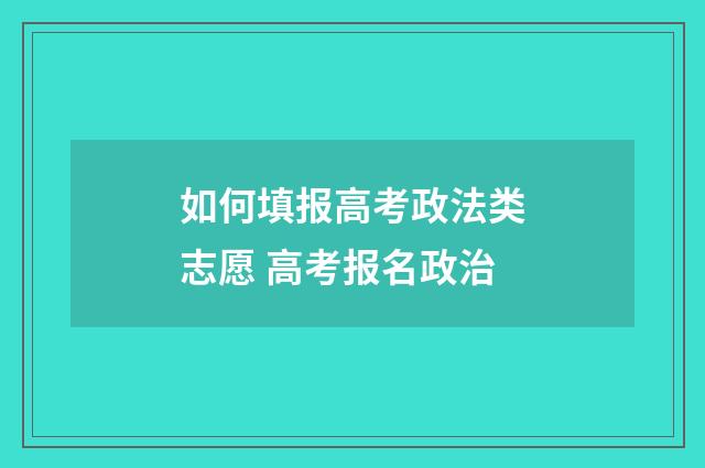 如何填报高考政法类志愿 高考报名政治