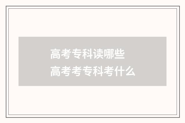 高考专科读哪些 高考考专科考什么