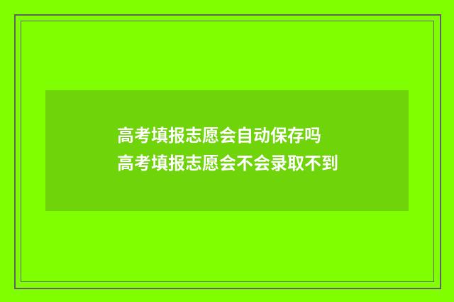 高考填报志愿会自动保存吗 高考填报志愿会不会录取不到