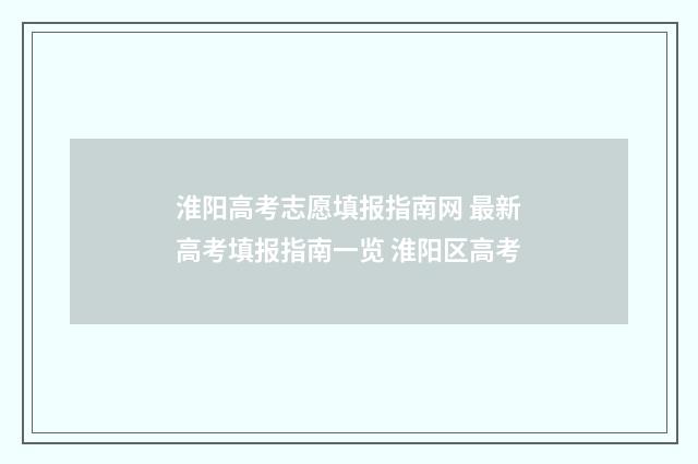 淮阳高考志愿填报指南网 最新高考填报指南一览 淮阳区高考