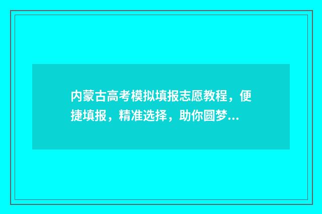 内蒙古高考模拟填报志愿教程,便捷填报,精准选择,助你圆梦! 内蒙古高考模拟填报系统