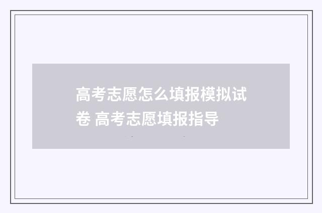 高考志愿怎么填报模拟试卷 高考志愿填报指导