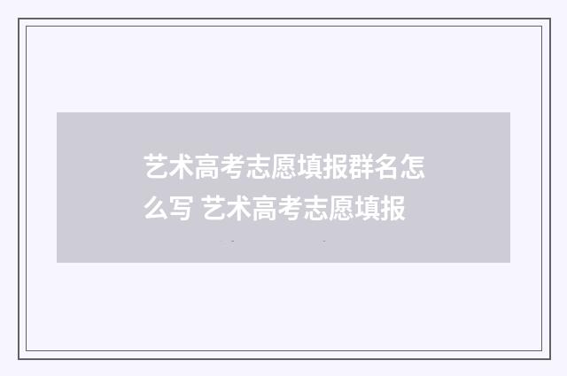 艺术高考志愿填报群名怎么写 艺术高考志愿填报