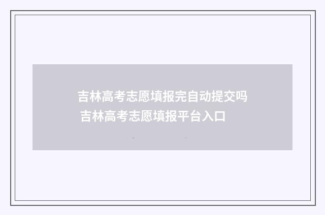 吉林高考志愿填报完自动提交吗 吉林高考志愿填报平台入口