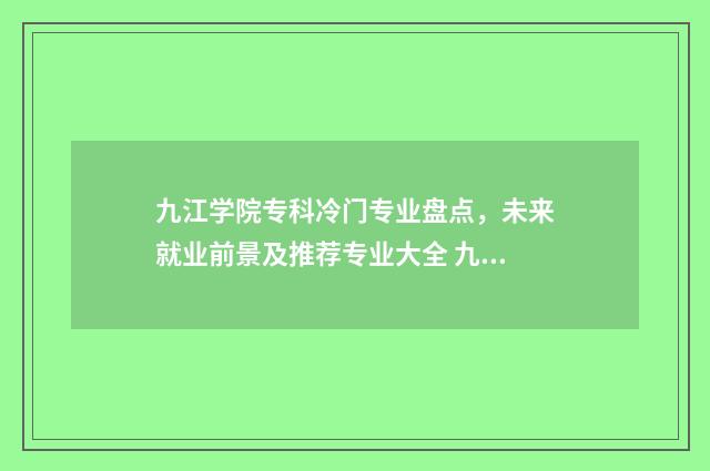 九江学院专科冷门专业盘点,未来就业前景及推荐专业大全 九江学院专科冷门专业