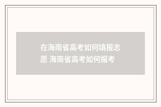 在海南省高考如何填报志愿 海南省高考如何报考