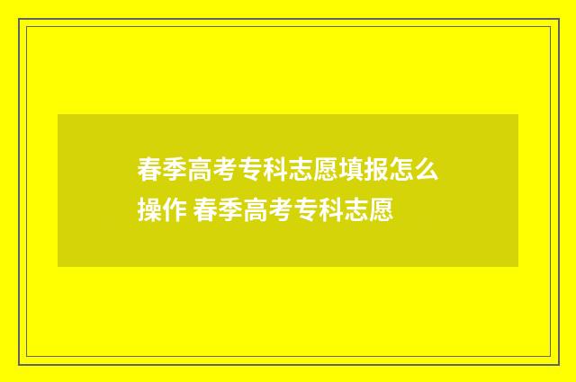 春季高考专科志愿填报怎么操作 春季高考专科志愿
