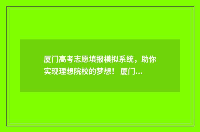 厦门高考志愿填报模拟系统,助你实现理想院校的梦想! 厦门高考志愿填报辅导机构电话号码