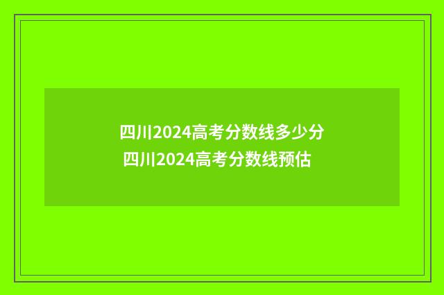 四川2024高考分数线多少分 四川2024高考分数线预估