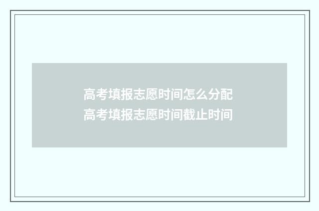 高考填报志愿时间怎么分配 高考填报志愿时间截止时间