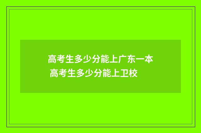 高考生多少分能上广东一本 高考生多少分能上卫校