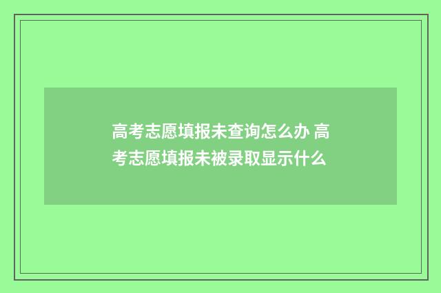 高考志愿填报未查询怎么办 高考志愿填报未被录取显示什么