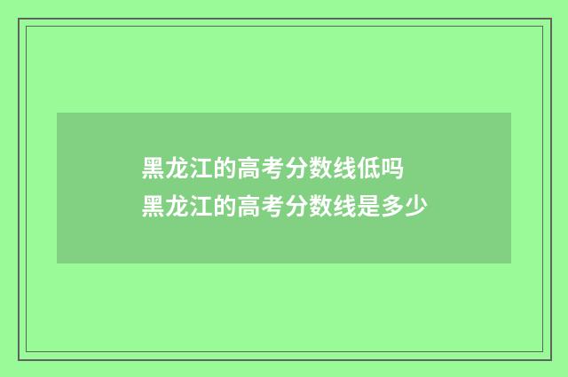 黑龙江的高考分数线低吗 黑龙江的高考分数线是多少