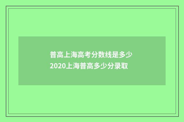 普高上海高考分数线是多少 2020上海普高多少分录取