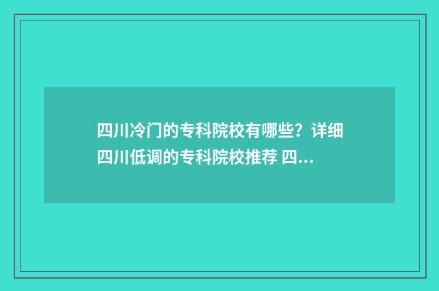 四川冷门的专科院校有哪些？详细四川低调的专科院校推荐 四川什么专业好