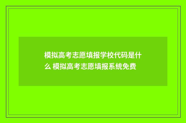 模拟高考志愿填报学校代码是什么 模拟高考志愿填报系统免费