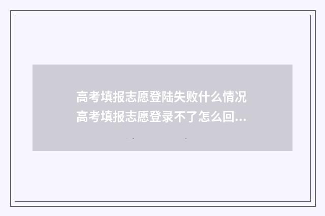高考填报志愿登陆失败什么情况 高考填报志愿登录不了怎么回事