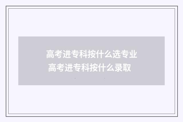 高考进专科按什么选专业 高考进专科按什么录取