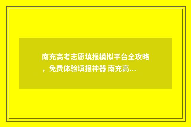 南充高考志愿填报模拟平台全攻略,免费体验填报神器 南充高考志愿填报机构哪家好
