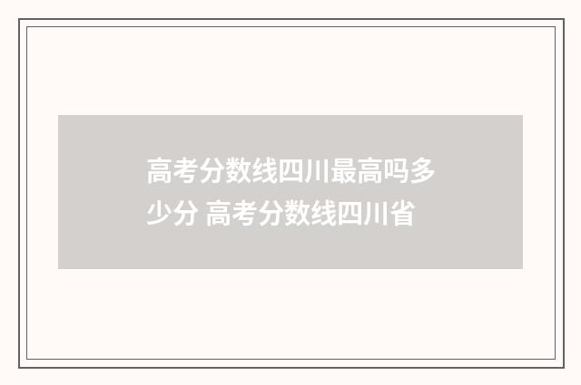高考分数线四川最高吗多少分 高考分数线四川省