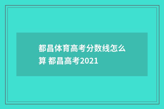 都昌体育高考分数线怎么算 都昌高考2021