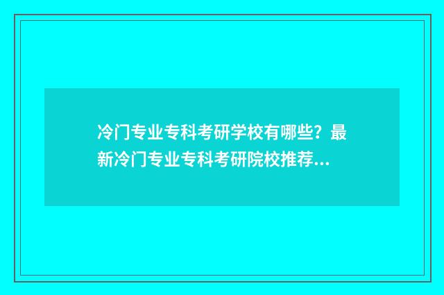 冷门专业专科考研学校有哪些?最新冷门专业专科考研院校推荐 专科生冷门专业