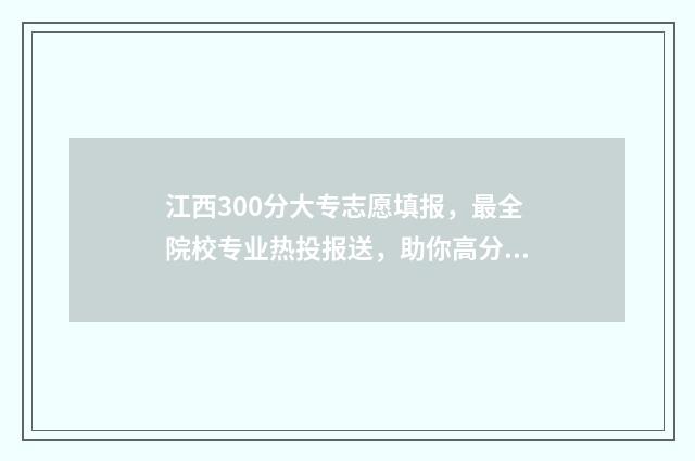 江西300分大专志愿填报,最全院校专业热投报送,助你高分上大专 江西专科300分左右的大学